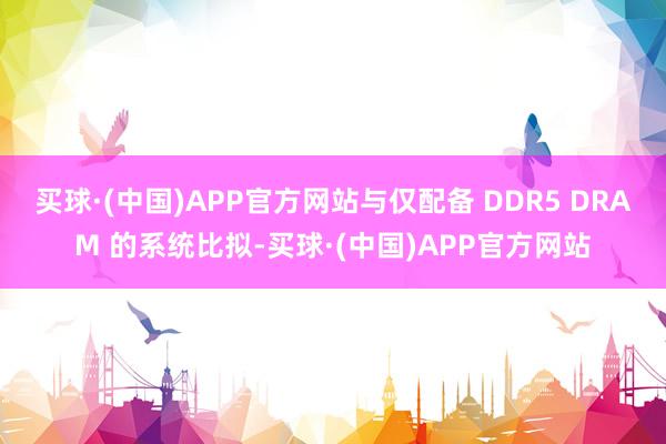 买球·(中国)APP官方网站与仅配备 DDR5 DRAM 的系统比拟-买球·(中国)APP官方网站