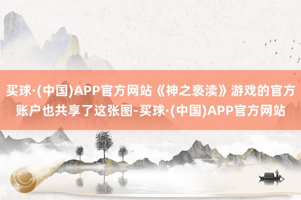 买球·(中国)APP官方网站《神之亵渎》游戏的官方账户也共享了这张图-买球·(中国)APP官方网站