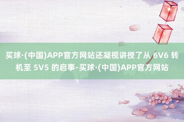 买球·(中国)APP官方网站还凝视讲授了从 6V6 转机至 5V5 的启事-买球·(中国)APP官方网站